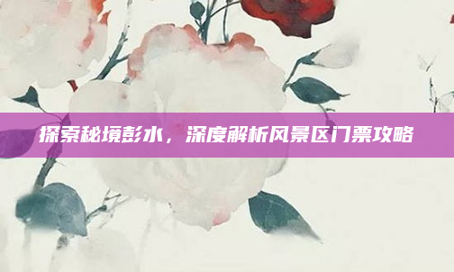 探索秘境彭水,深度解析风景区门票攻略