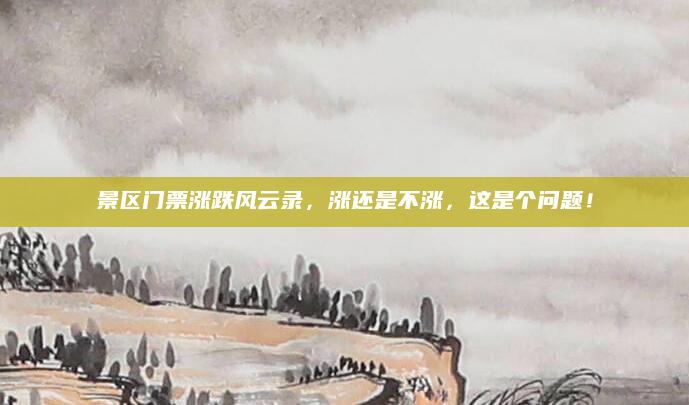 景区门票涨跌风云录,涨还是不涨,这是个问题!