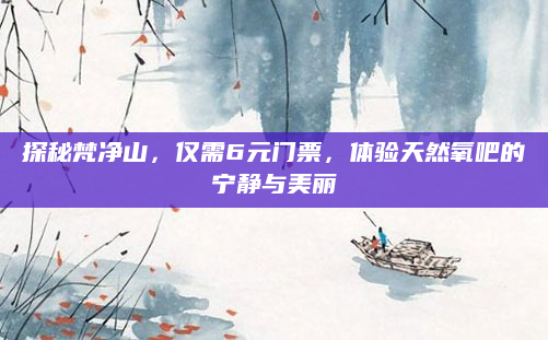 探秘梵净山,仅需6元门票,体验天然氧吧的宁静与美丽