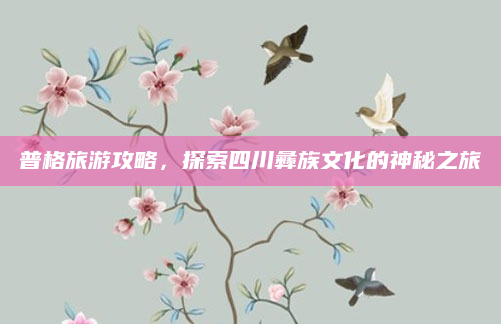 普格旅游攻略,探索四川彝族文化的神秘之旅
