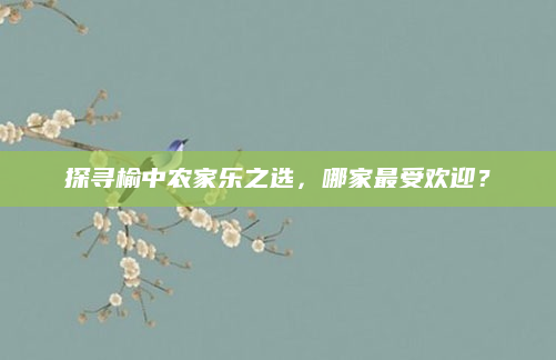 探寻榆中农家乐之选,哪家最受欢迎?