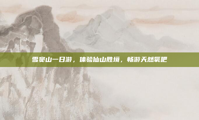 雪窦山一日游,体验仙山胜境,畅游天然氧吧