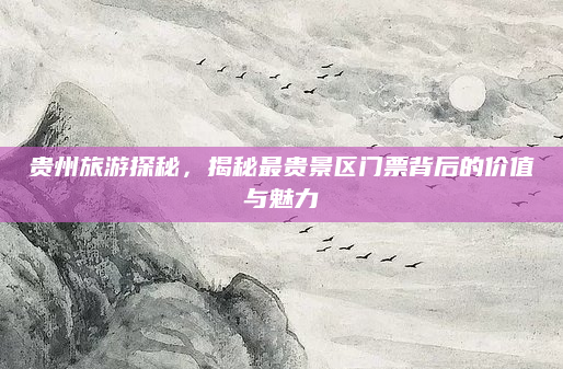 贵州旅游探秘,揭秘最贵景区门票背后的价值与魅力