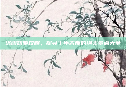 洛阳旅游攻略,探寻千年古都的绝美景点大全