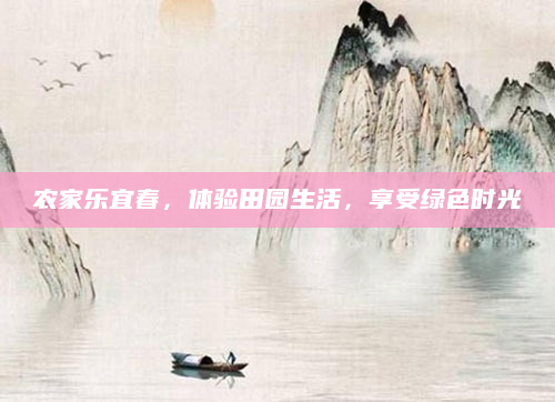 农家乐宜春,体验田园生活,享受绿色时光