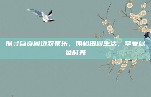 探寻自贡周边农家乐,体验田园生活,享受绿色时光
