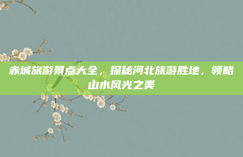 赤城旅游景点大全,探秘河北旅游胜地,领略山水风光之美