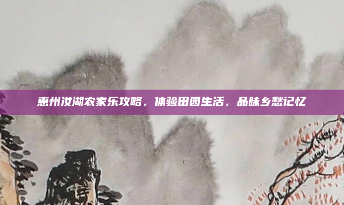 惠州汝湖农家乐攻略，体验田园生活，品味乡愁记忆