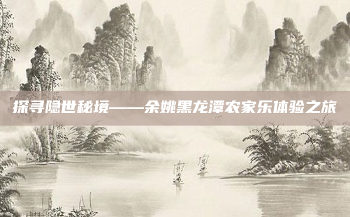 探寻隐世秘境——余姚黑龙潭农家乐体验之旅