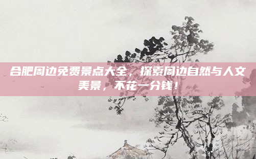 合肥周边免费景点大全,探索周边自然与人文美景,不花一分钱!