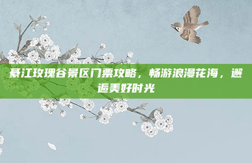 綦江玫瑰谷景区门票攻略,畅游浪漫花海,邂逅美好时光