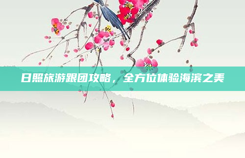日照旅游跟团攻略,全方位体验海滨之美