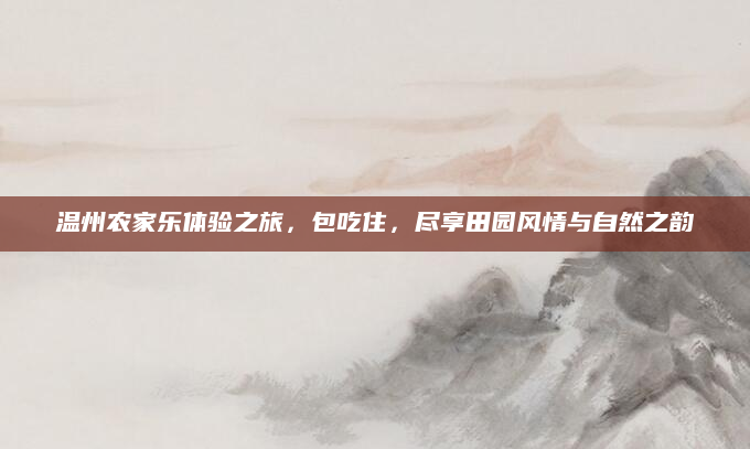 温州农家乐体验之旅,包吃住,尽享田园风情与自然之韵