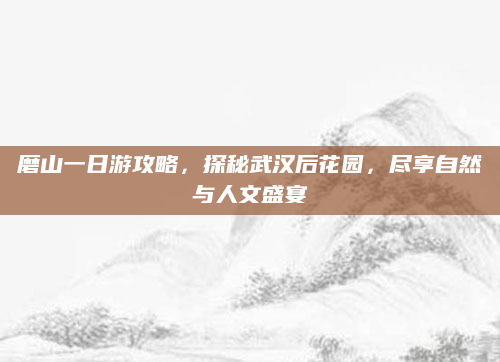 磨山一日游攻略,探秘武汉后花园,尽享自然与人文盛宴