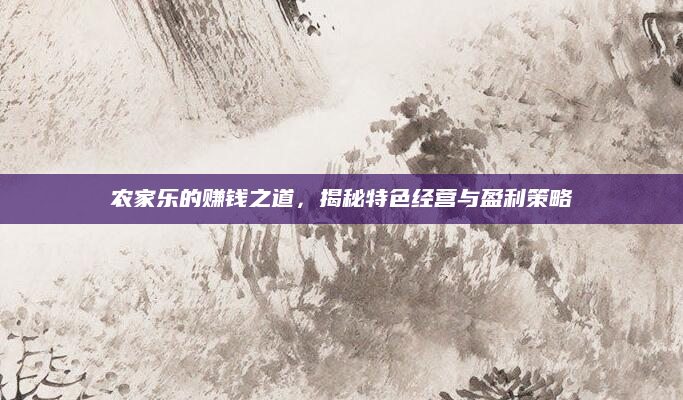 农家乐的赚钱之道,揭秘特色经营与盈利策略