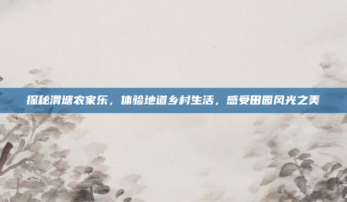 探秘渭塘农家乐,体验地道乡村生活,感受田园风光之美
