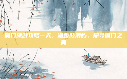 厦门旅游攻略一天，漫步鼓浪屿，探寻厦门之美