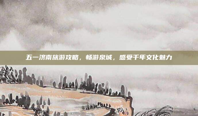 五一济南旅游攻略,畅游泉城,感受千年文化魅力