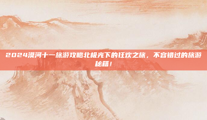 2024漠河十一旅游攻略北极光下的狂欢之旅,不容错过的旅游秘籍!