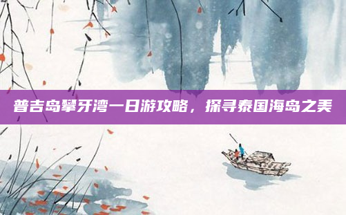 普吉岛攀牙湾一日游攻略，探寻泰国海岛之美