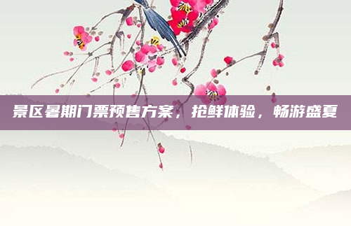 景区暑期门票预售方案,抢鲜体验,畅游盛夏