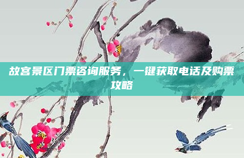 故宫景区门票咨询服务,一键获取电话及购票攻略