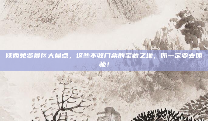 陕西免费景区大盘点，这些不收门票的宝藏之地，你一定要去体验！