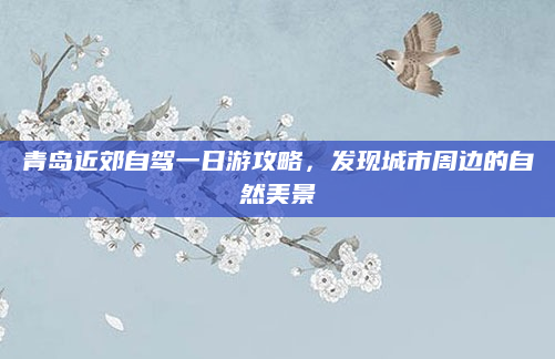 青岛近郊自驾一日游攻略,发现城市周边的自然美景