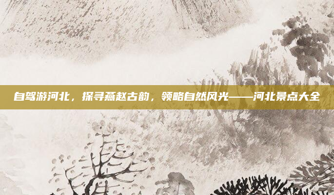自驾游河北,探寻燕赵古韵,领略自然风光——河北景点大全