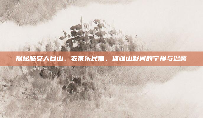 探秘临安天目山,农家乐民宿,体验山野间的宁静与温馨