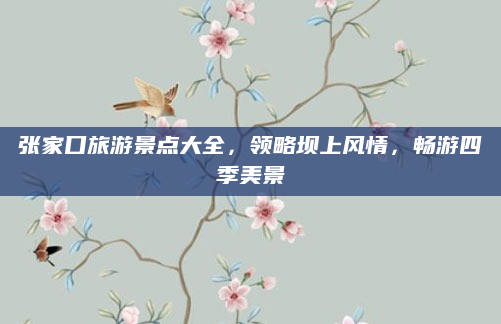 张家口旅游景点大全,领略坝上风情,畅游四季美景