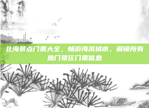 北海景点门票大全,畅游海滨城市,解锁所有热门景区门票信息