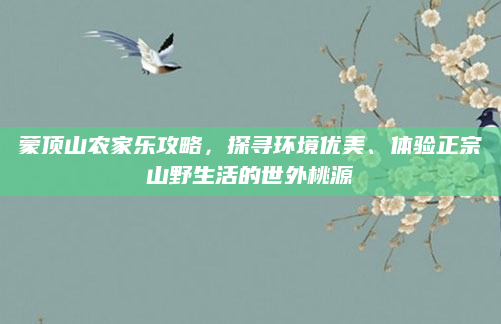 蒙顶山农家乐攻略,探寻环境优美、体验正宗山野生活的世外桃源