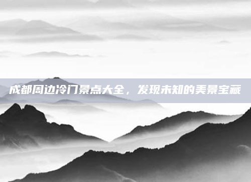 成都周边冷门景点大全,发现未知的美景宝藏