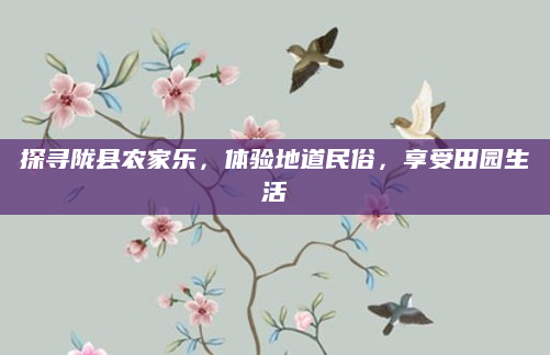 探寻陇县农家乐,体验地道民俗,享受田园生活