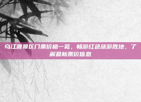 乌江渡景区门票价格一览,畅游红色旅游胜地,了解最新票价信息
