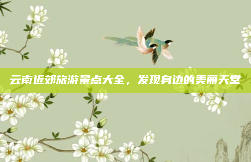 云南近郊旅游景点大全，发现身边的美丽天堂