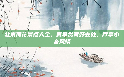 北京荷花景点大全，夏季赏荷好去处，尽享水乡风情