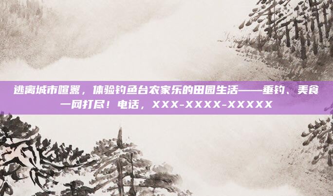 逃离城市喧嚣,体验钓鱼台农家乐的田园生活——垂钓、美食一网打尽!电话,XXX-XXXX-XXXXX