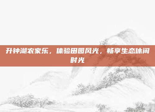 升钟湖农家乐,体验田园风光,畅享生态休闲时光