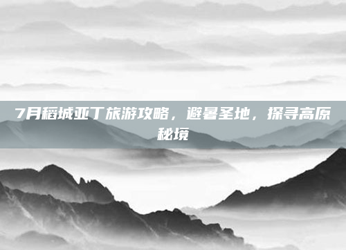 7月稻城亚丁旅游攻略,避暑圣地,探寻高原秘境