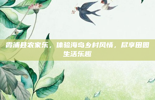 霞浦县农家乐,体验海岛乡村风情,尽享田园生活乐趣