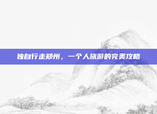 独自行走郑州，一个人旅游的完美攻略