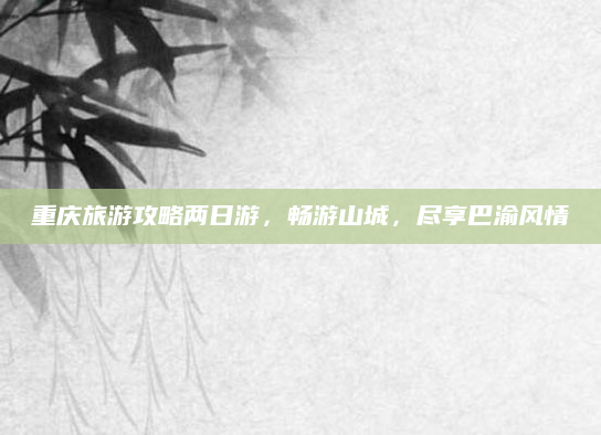 重庆旅游攻略两日游，畅游山城，尽享巴渝风情