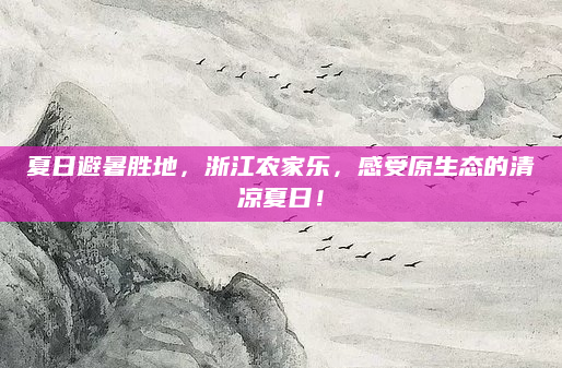 夏日避暑胜地,浙江农家乐,感受原生态的清凉夏日!