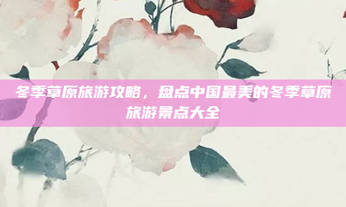 冬季草原旅游攻略,盘点中国最美的冬季草原旅游景点大全
