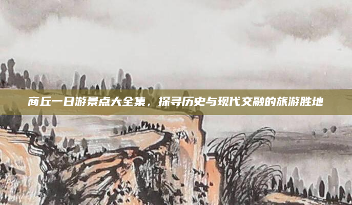 商丘一日游景点大全集,探寻历史与现代交融的旅游胜地