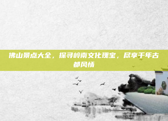 佛山景点大全，探寻岭南文化瑰宝，尽享千年古都风情