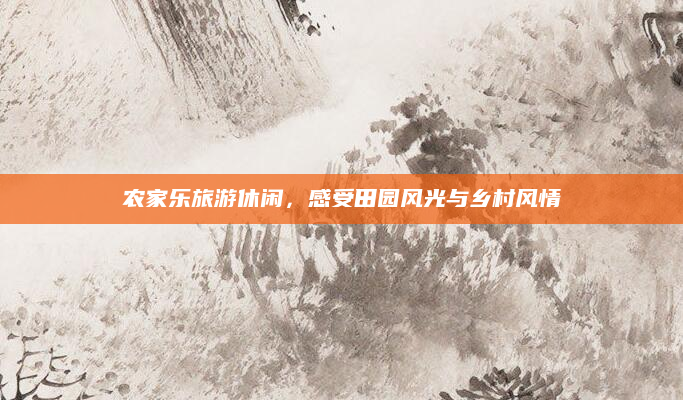 农家乐旅游休闲，感受田园风光与乡村风情