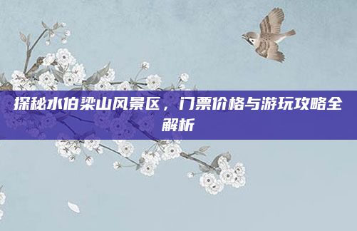 探秘水伯梁山风景区,门票价格与游玩攻略全解析